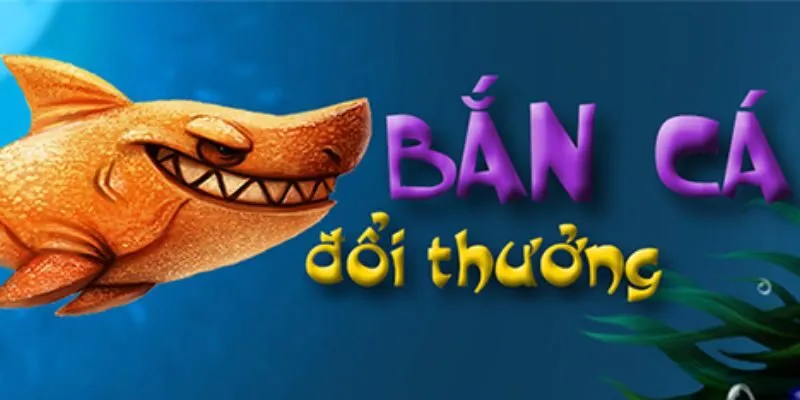 Khái quát về game bắn cá đổi thưởng siêu hot